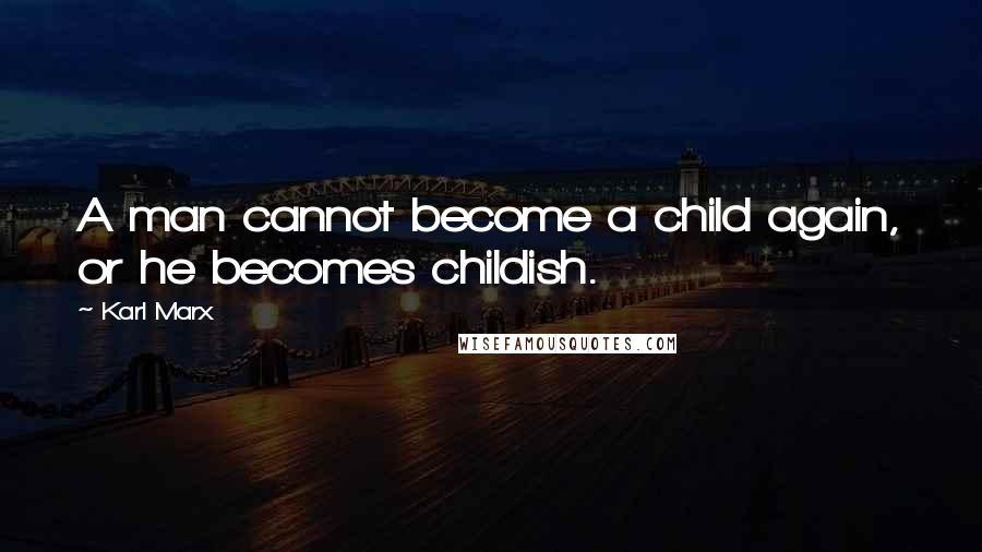 Karl Marx Quotes: A man cannot become a child again, or he becomes childish.