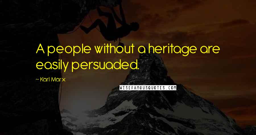 Karl Marx Quotes: A people without a heritage are easily persuaded.