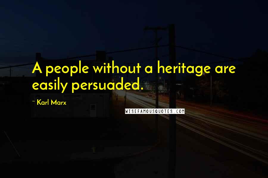 Karl Marx Quotes: A people without a heritage are easily persuaded.