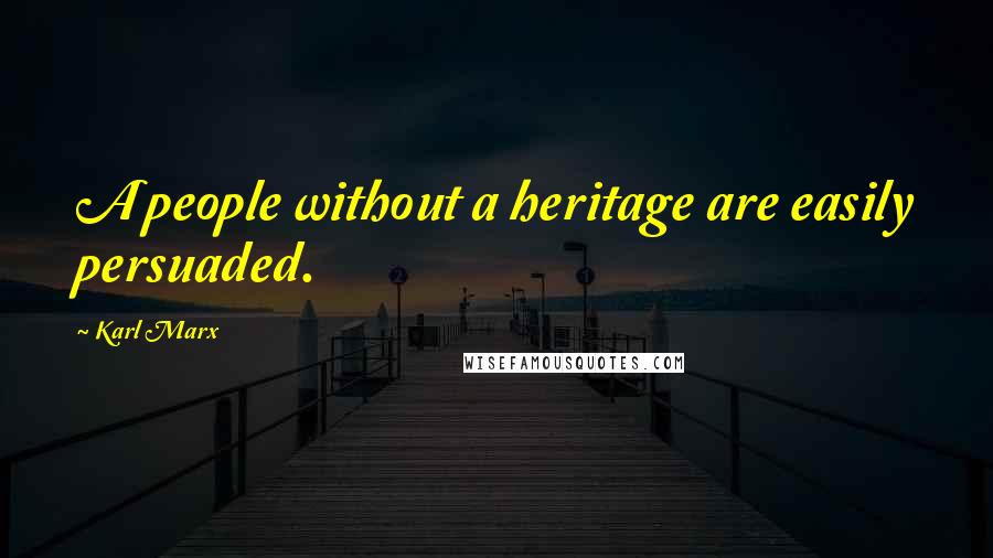 Karl Marx Quotes: A people without a heritage are easily persuaded.