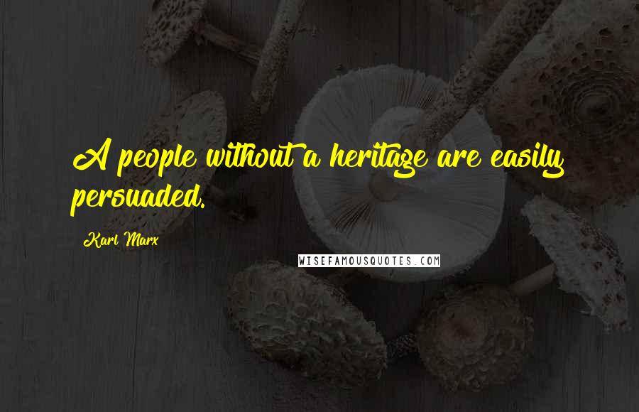 Karl Marx Quotes: A people without a heritage are easily persuaded.