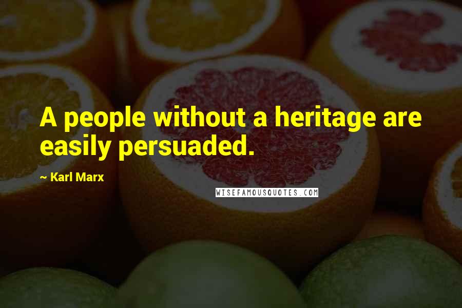 Karl Marx Quotes: A people without a heritage are easily persuaded.