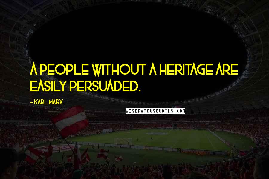 Karl Marx Quotes: A people without a heritage are easily persuaded.