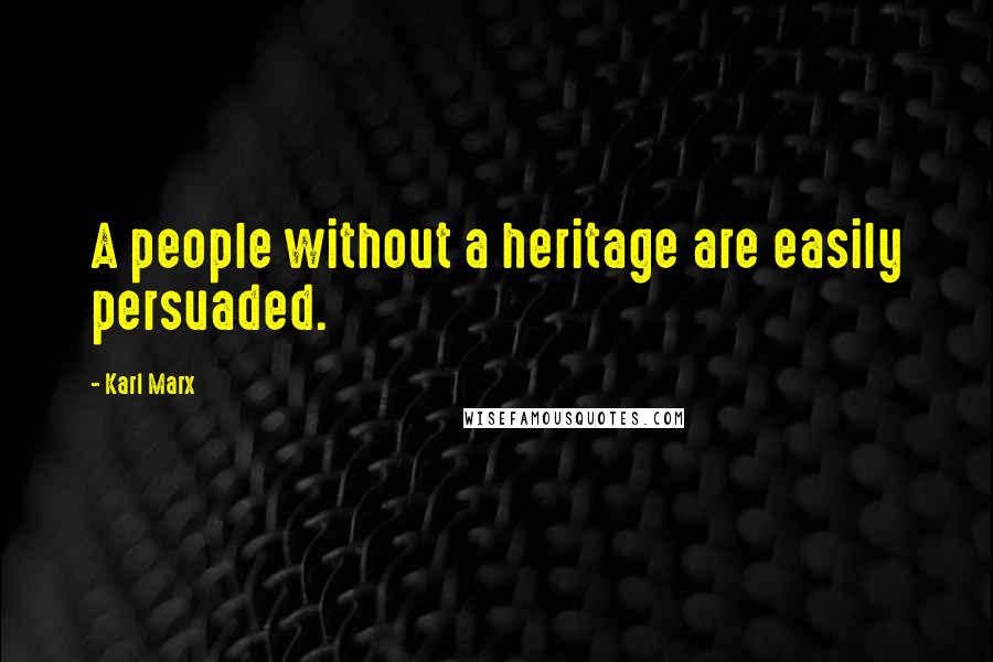 Karl Marx Quotes: A people without a heritage are easily persuaded.