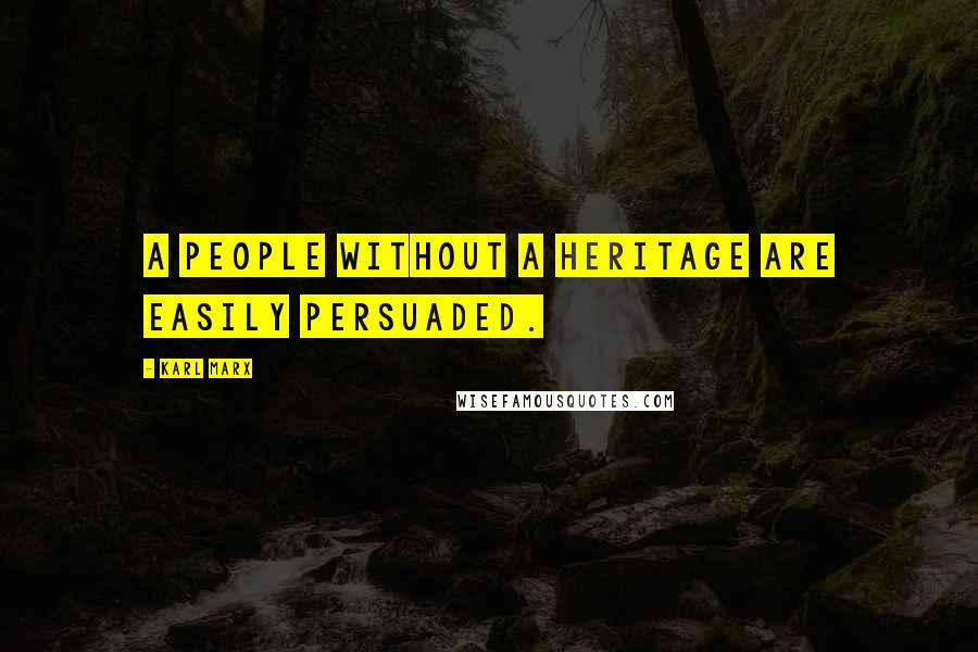 Karl Marx Quotes: A people without a heritage are easily persuaded.