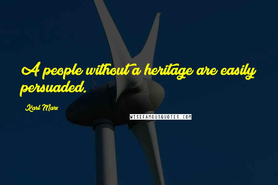 Karl Marx Quotes: A people without a heritage are easily persuaded.