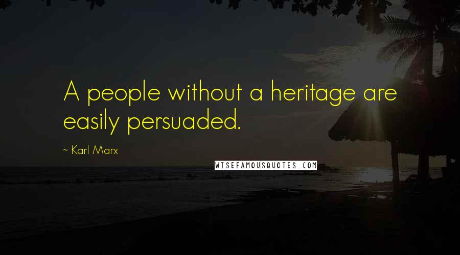 Karl Marx Quotes: A people without a heritage are easily persuaded.