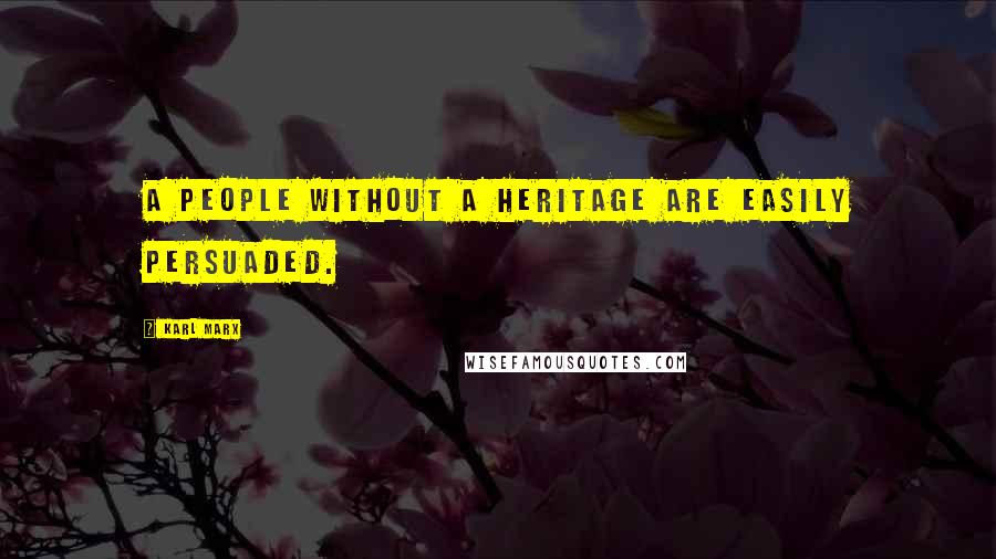 Karl Marx Quotes: A people without a heritage are easily persuaded.