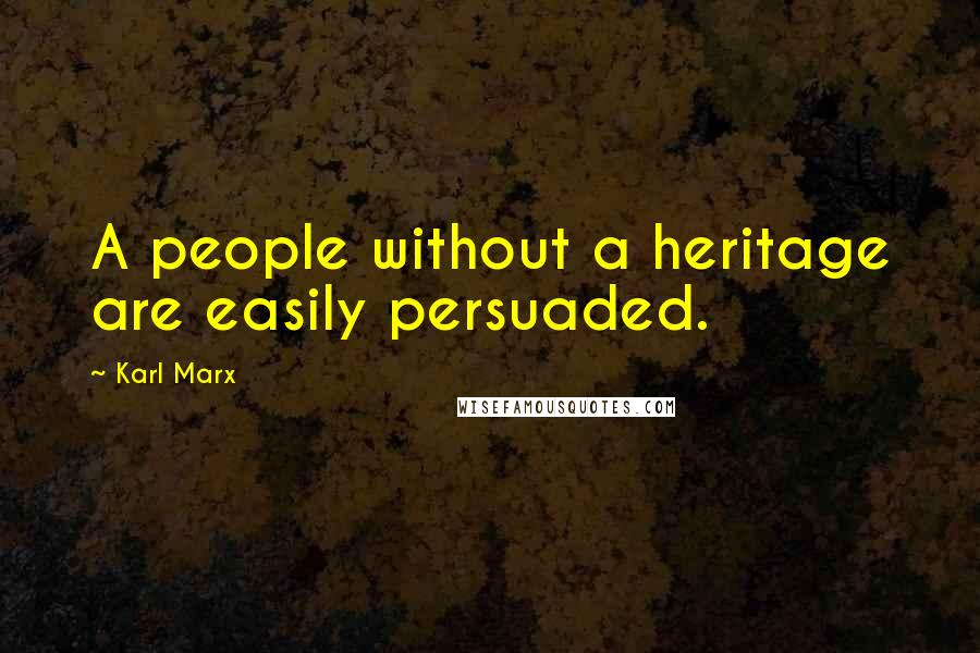 Karl Marx Quotes: A people without a heritage are easily persuaded.