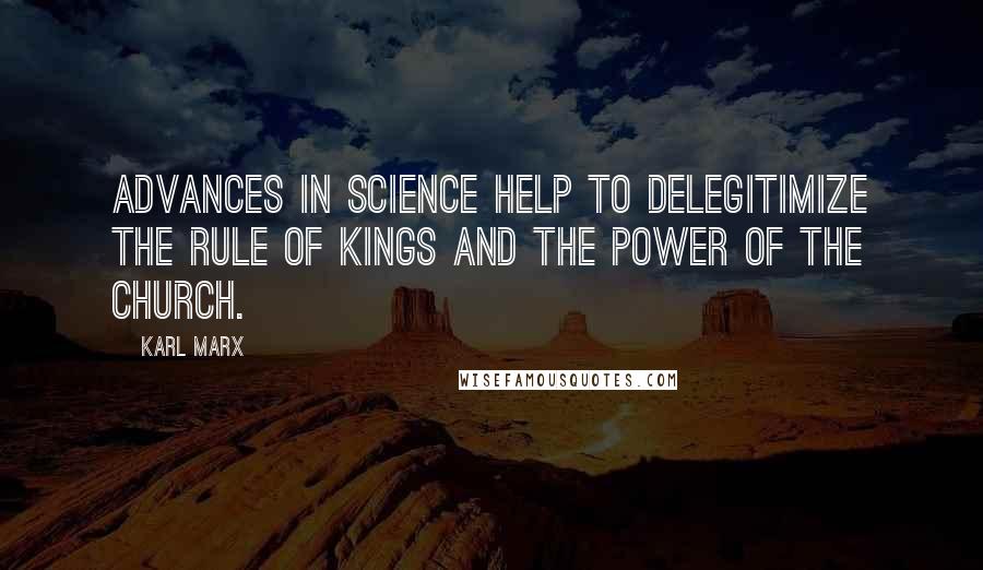 Karl Marx Quotes: Advances in science help to delegitimize the rule of kings and the power of the Church.