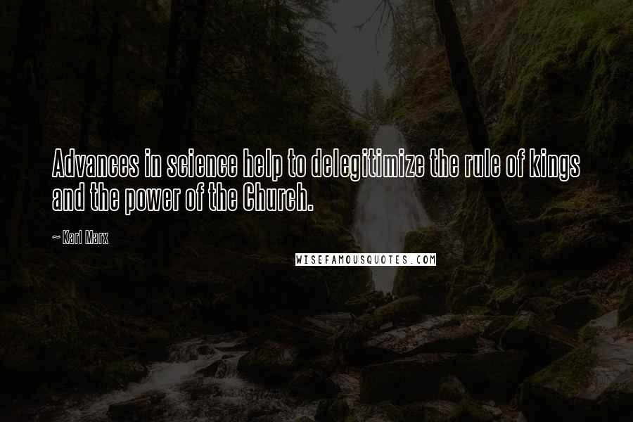 Karl Marx Quotes: Advances in science help to delegitimize the rule of kings and the power of the Church.