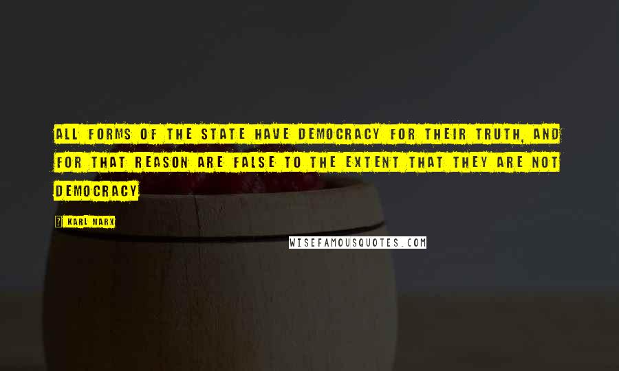 Karl Marx Quotes: All forms of the state have democracy for their truth, and for that reason are false to the extent that they are not democracy