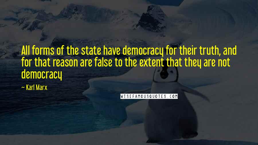 Karl Marx Quotes: All forms of the state have democracy for their truth, and for that reason are false to the extent that they are not democracy