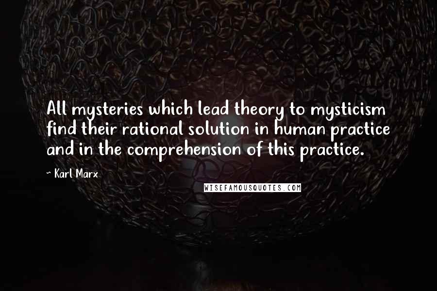 Karl Marx Quotes: All mysteries which lead theory to mysticism find their rational solution in human practice and in the comprehension of this practice.