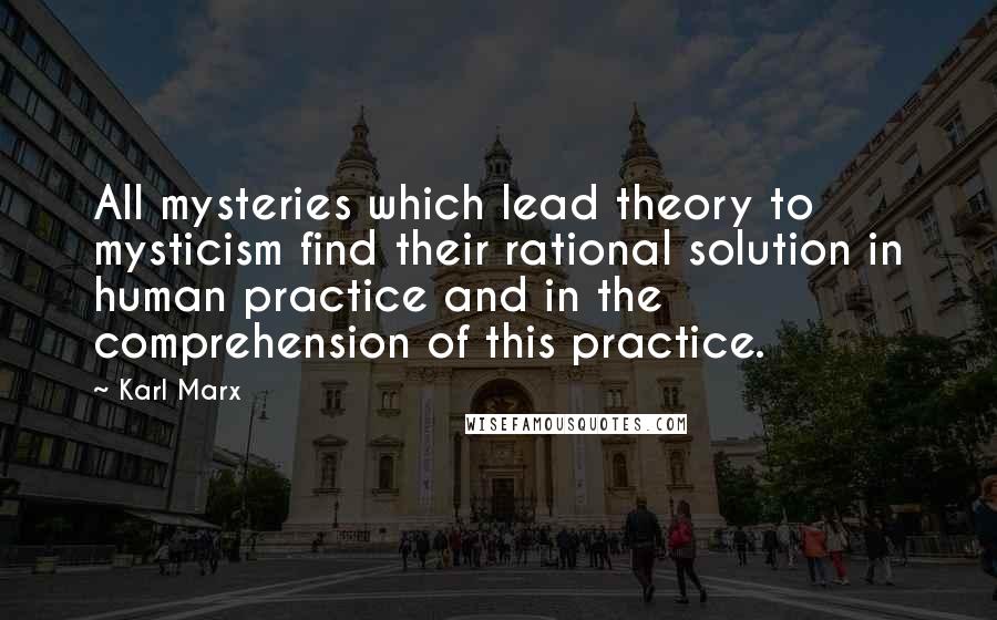 Karl Marx Quotes: All mysteries which lead theory to mysticism find their rational solution in human practice and in the comprehension of this practice.