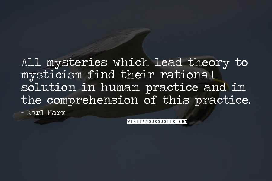 Karl Marx Quotes: All mysteries which lead theory to mysticism find their rational solution in human practice and in the comprehension of this practice.