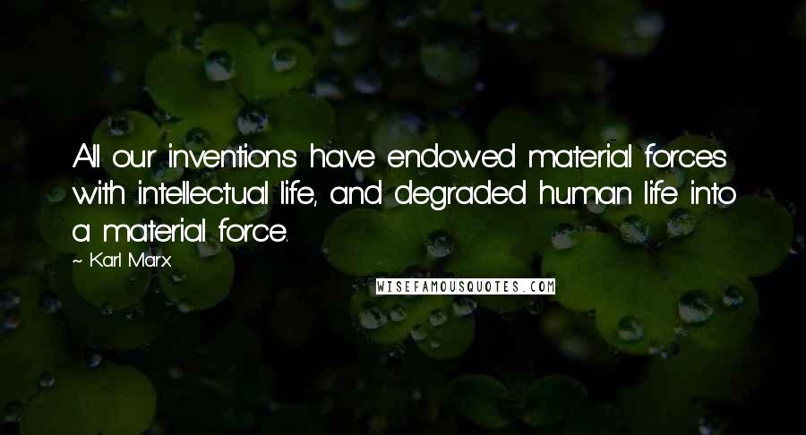 Karl Marx Quotes: All our inventions have endowed material forces with intellectual life, and degraded human life into a material force.