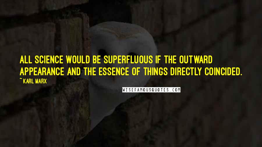 Karl Marx Quotes: All science would be superfluous if the outward appearance and the essence of things directly coincided.