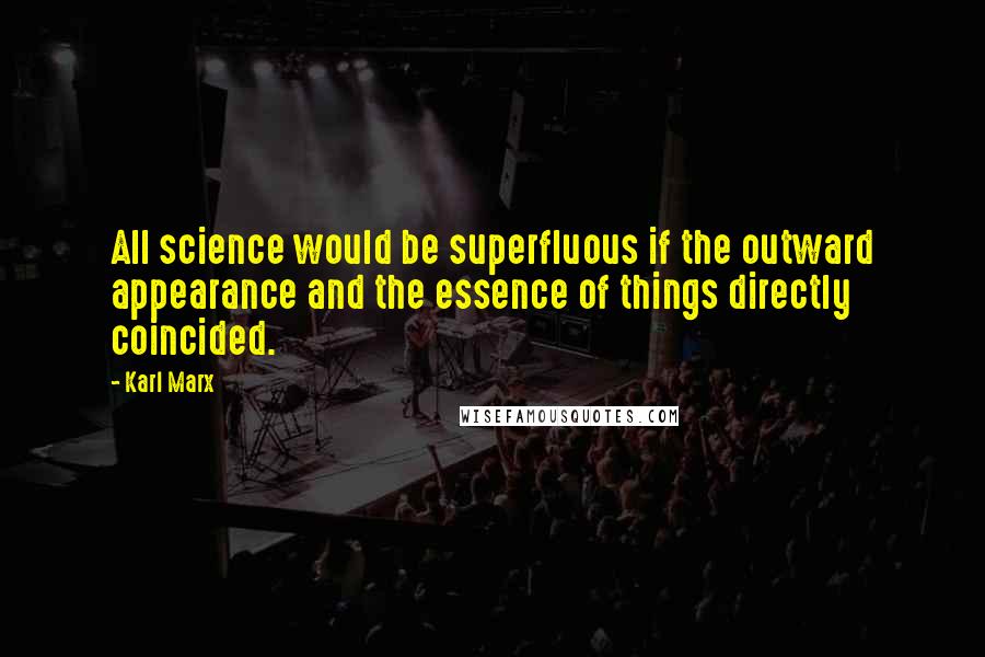 Karl Marx Quotes: All science would be superfluous if the outward appearance and the essence of things directly coincided.