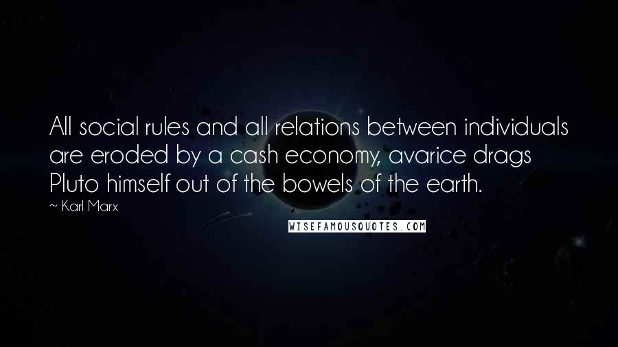 Karl Marx Quotes: All social rules and all relations between individuals are eroded by a cash economy, avarice drags Pluto himself out of the bowels of the earth.