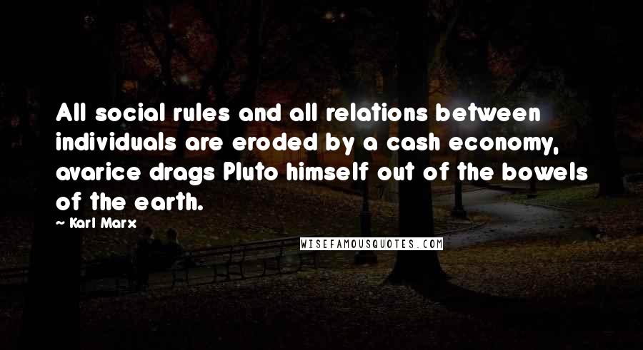 Karl Marx Quotes: All social rules and all relations between individuals are eroded by a cash economy, avarice drags Pluto himself out of the bowels of the earth.