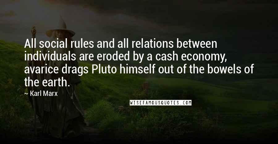 Karl Marx Quotes: All social rules and all relations between individuals are eroded by a cash economy, avarice drags Pluto himself out of the bowels of the earth.