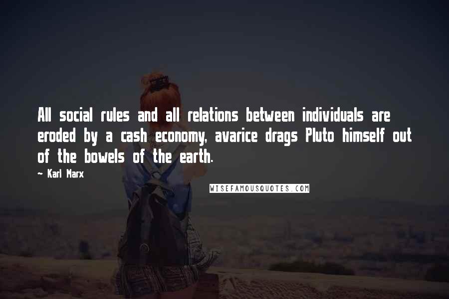 Karl Marx Quotes: All social rules and all relations between individuals are eroded by a cash economy, avarice drags Pluto himself out of the bowels of the earth.