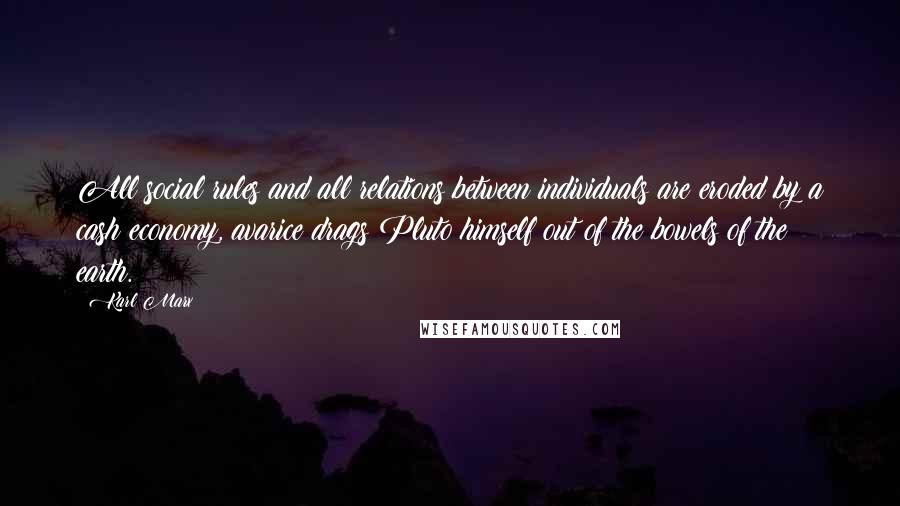 Karl Marx Quotes: All social rules and all relations between individuals are eroded by a cash economy, avarice drags Pluto himself out of the bowels of the earth.