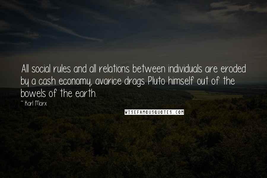 Karl Marx Quotes: All social rules and all relations between individuals are eroded by a cash economy, avarice drags Pluto himself out of the bowels of the earth.