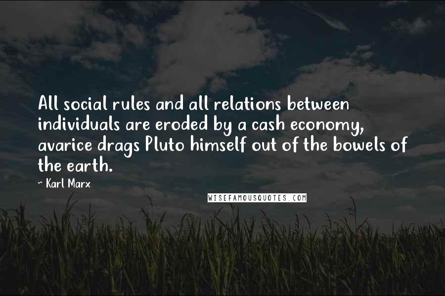 Karl Marx Quotes: All social rules and all relations between individuals are eroded by a cash economy, avarice drags Pluto himself out of the bowels of the earth.