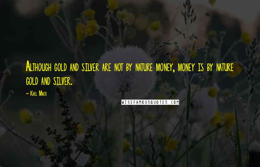 Karl Marx Quotes: Although gold and silver are not by nature money, money is by nature gold and silver.