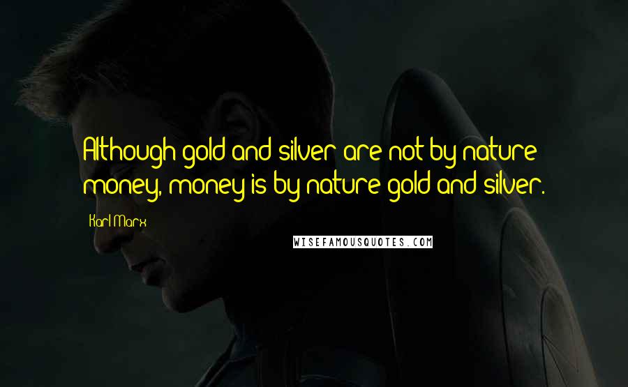 Karl Marx Quotes: Although gold and silver are not by nature money, money is by nature gold and silver.