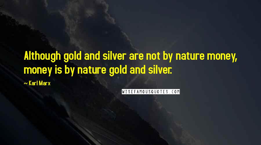Karl Marx Quotes: Although gold and silver are not by nature money, money is by nature gold and silver.