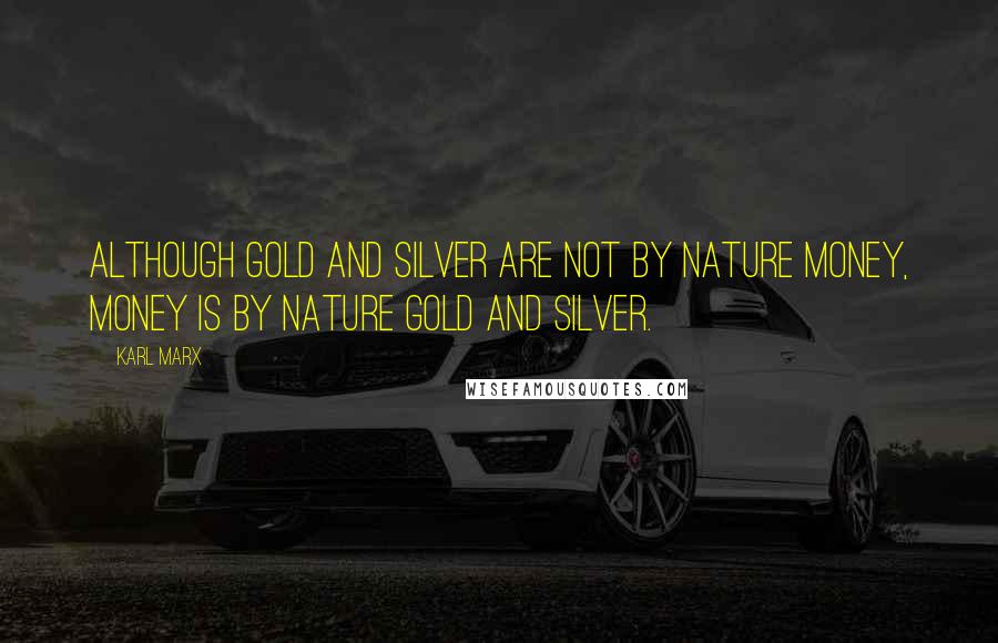 Karl Marx Quotes: Although gold and silver are not by nature money, money is by nature gold and silver.