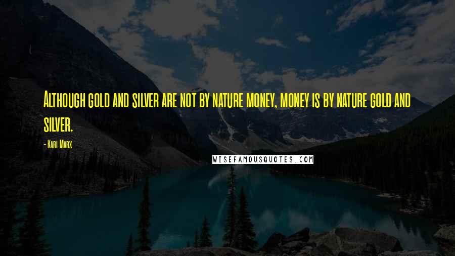 Karl Marx Quotes: Although gold and silver are not by nature money, money is by nature gold and silver.