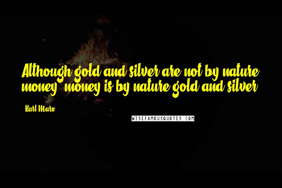 Karl Marx Quotes: Although gold and silver are not by nature money, money is by nature gold and silver.