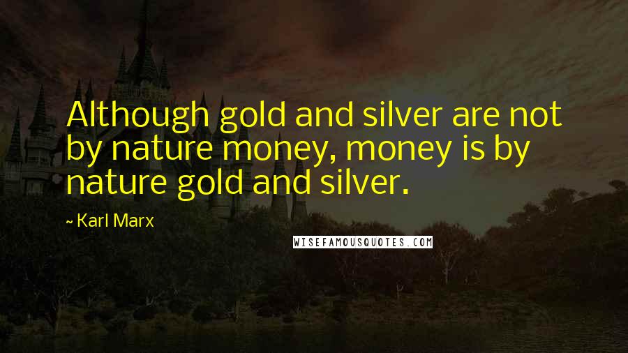 Karl Marx Quotes: Although gold and silver are not by nature money, money is by nature gold and silver.