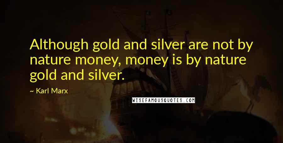 Karl Marx Quotes: Although gold and silver are not by nature money, money is by nature gold and silver.