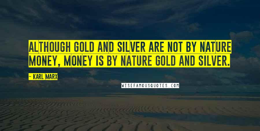 Karl Marx Quotes: Although gold and silver are not by nature money, money is by nature gold and silver.