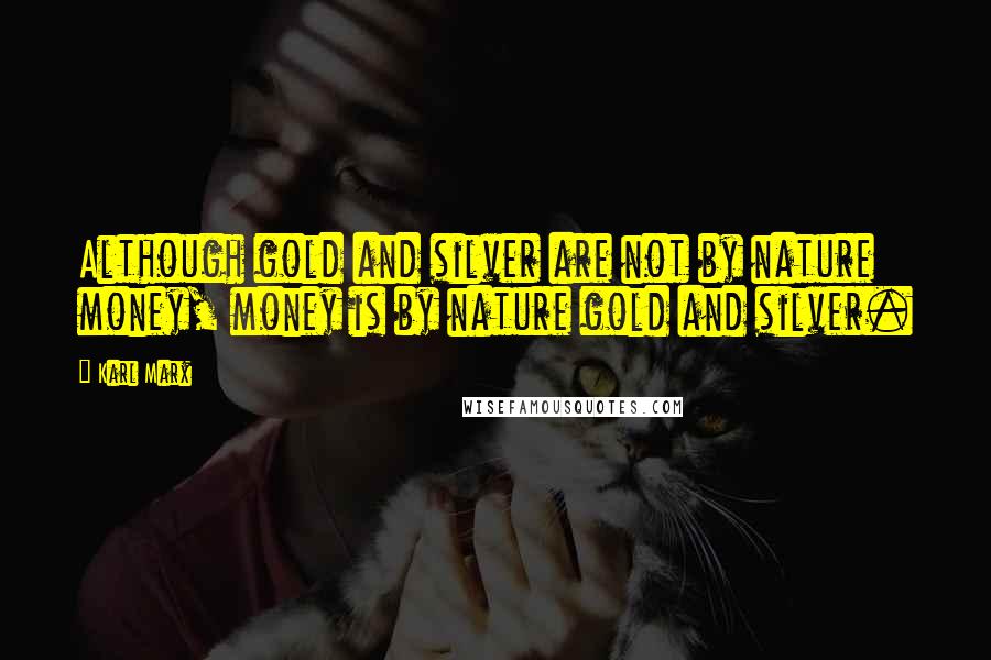 Karl Marx Quotes: Although gold and silver are not by nature money, money is by nature gold and silver.