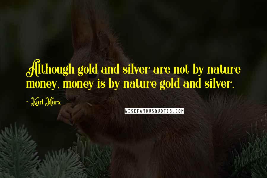Karl Marx Quotes: Although gold and silver are not by nature money, money is by nature gold and silver.