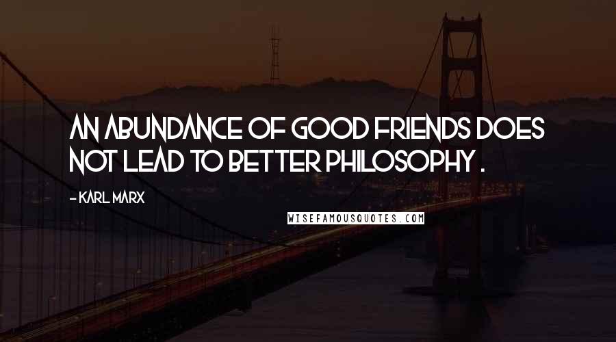 Karl Marx Quotes: An abundance of good friends does not lead to better philosophy .