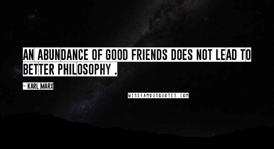 Karl Marx Quotes: An abundance of good friends does not lead to better philosophy .