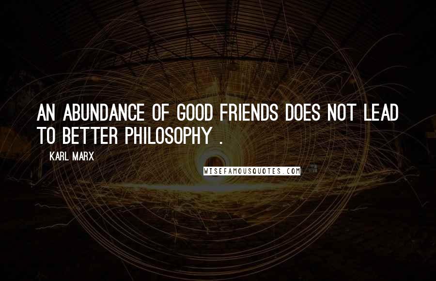 Karl Marx Quotes: An abundance of good friends does not lead to better philosophy .