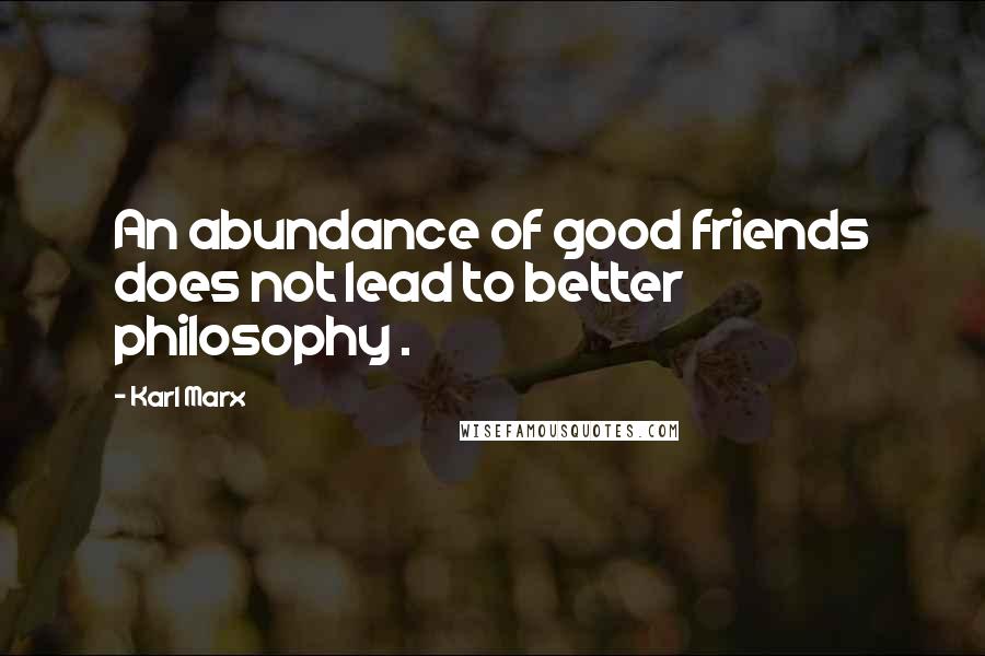 Karl Marx Quotes: An abundance of good friends does not lead to better philosophy .