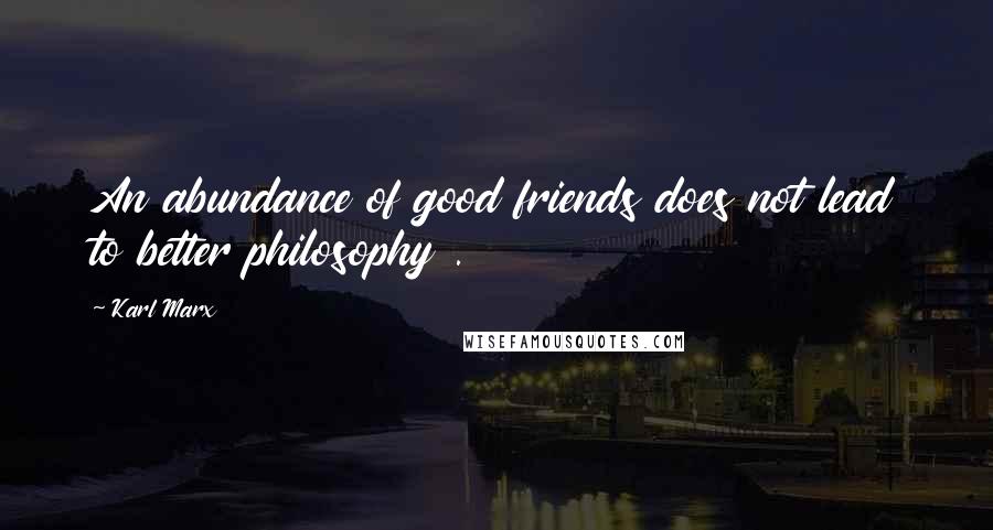 Karl Marx Quotes: An abundance of good friends does not lead to better philosophy .