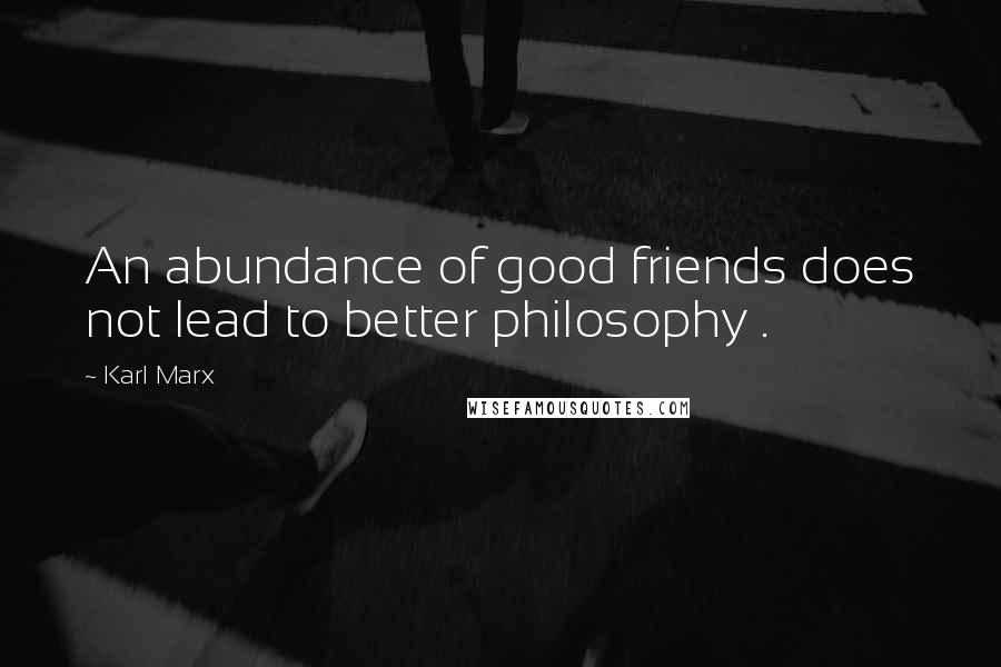 Karl Marx Quotes: An abundance of good friends does not lead to better philosophy .