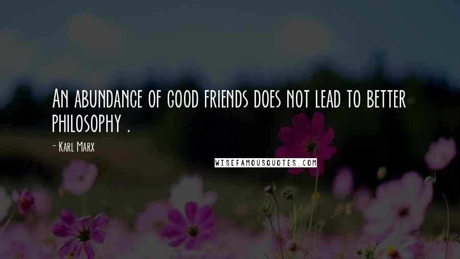 Karl Marx Quotes: An abundance of good friends does not lead to better philosophy .