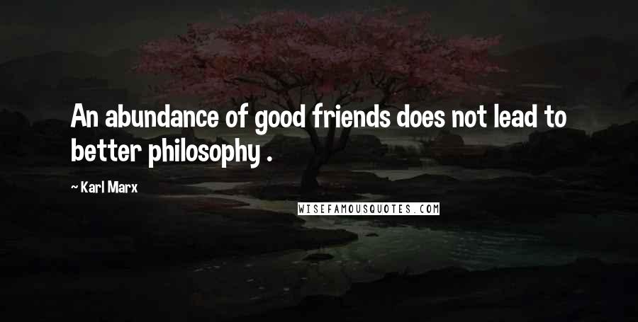 Karl Marx Quotes: An abundance of good friends does not lead to better philosophy .