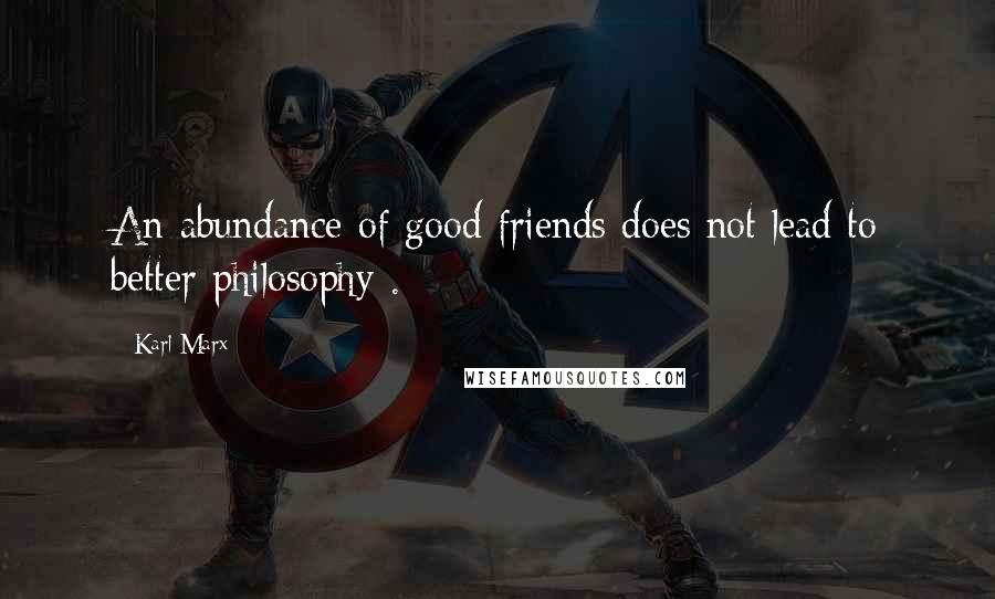 Karl Marx Quotes: An abundance of good friends does not lead to better philosophy .